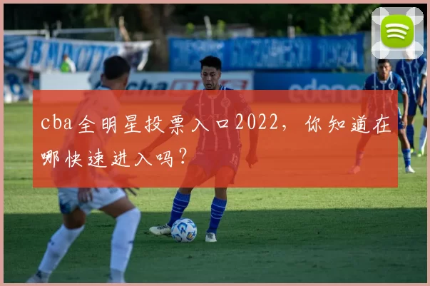 cba全明星投票入口2022，你知道在哪快速进入吗？