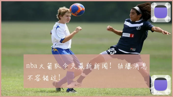 nba火箭队今天最新新闻！劲爆消息不容错过！