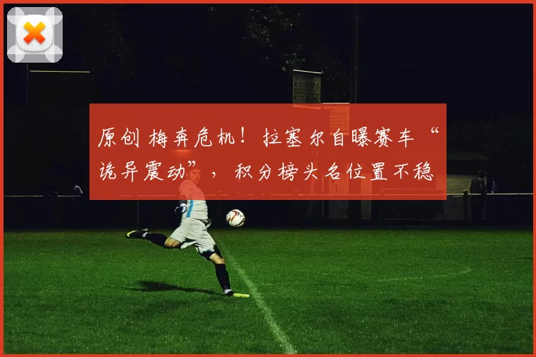 原创 梅奔危机!拉塞尔自曝赛车“诡异震动”,积分榜头名位置不稳?