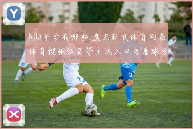NBA平台有哪些 盘点新浪体育网易体育搜狐体育等主流入口与看球方式