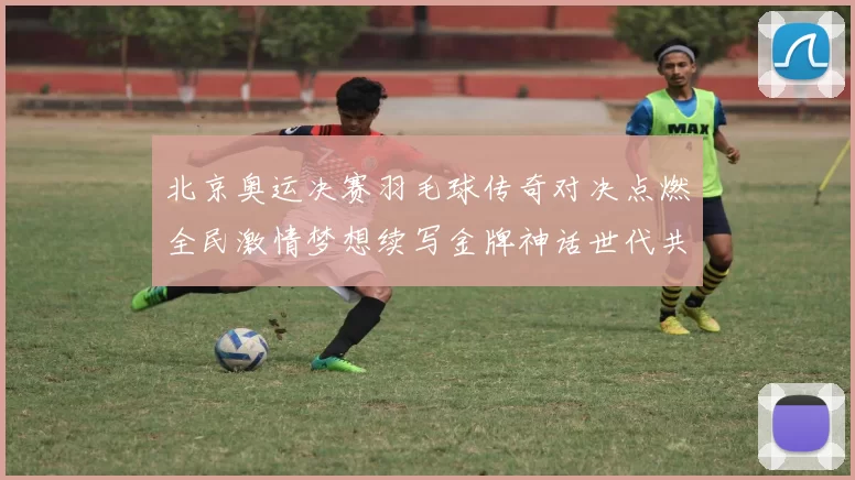 北京奥运决赛羽毛球传奇对决点燃全民激情梦想续写金牌神话世代共鸣