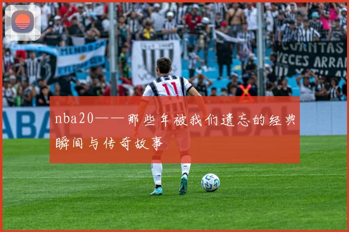 nba20——那些年被我们遗忘的经典瞬间与传奇故事