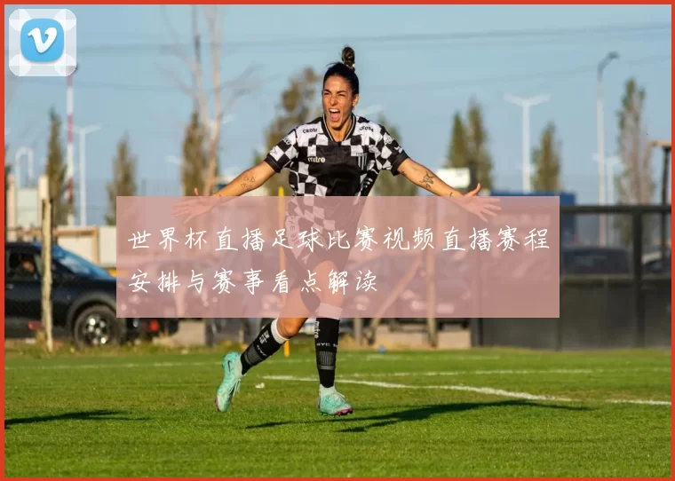世界杯直播足球比赛视频直播赛程安排与赛事看点解读