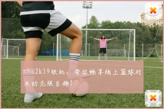 nba2k19联机，带你畅享线上篮球对决的无限乐趣！