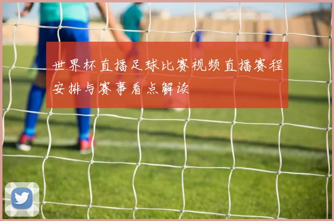 世界杯直播足球比赛视频直播赛程安排与赛事看点解读