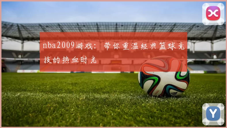 nba2009游戏：带你重温经典篮球竞技的热血时光