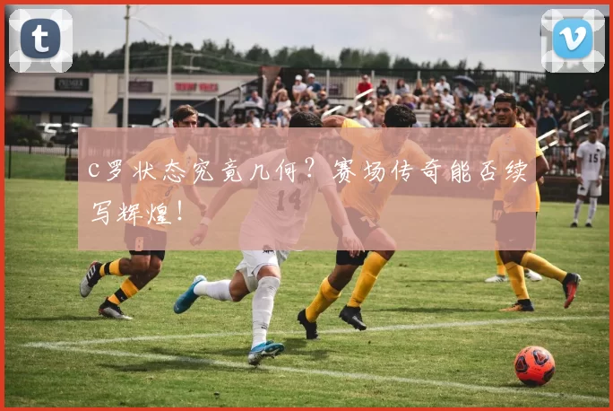 c罗状态究竟几何？赛场传奇能否续写辉煌！