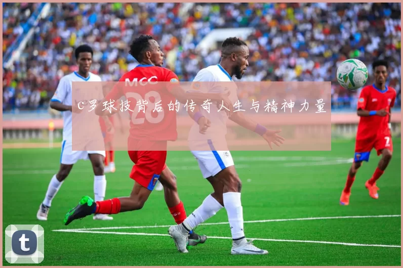 c罗球技背后的传奇人生与精神力量