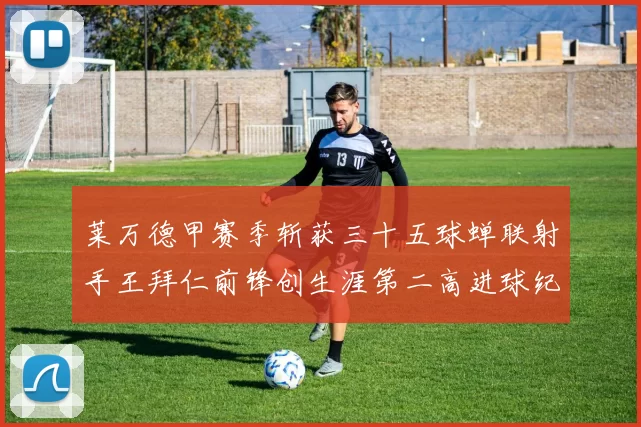 莱万德甲赛季斩获三十五球蝉联射手王拜仁前锋创生涯第二高进球纪录