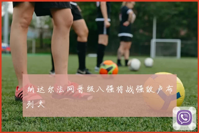 纳达尔法网晋级八强将战强敌卢布列夫