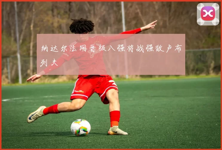 纳达尔法网晋级八强将战强敌卢布列夫