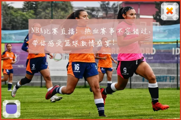 NBA比赛直播：热血赛事不容错过，带你感受篮球激情盛宴！
