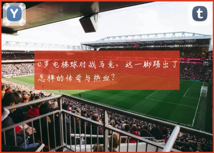 c罗电梯球对战马竞，这一脚踢出了怎样的传奇与热血？