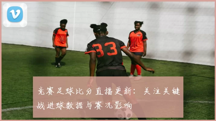竞赛足球比分直播更新：关注关键战进球数据与赛况影响