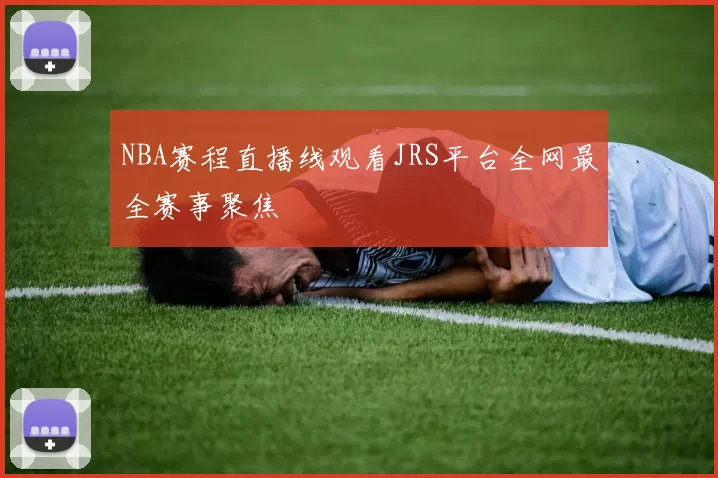 NBA赛程直播线观看JRS平台全网最全赛事聚焦