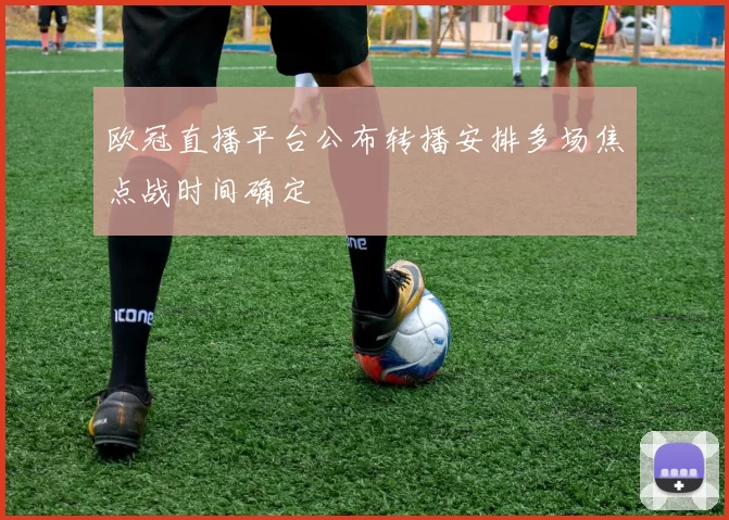 欧冠直播平台公布转播安排多场焦点战时间确定