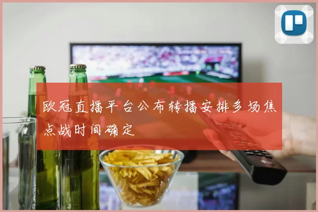 欧冠直播平台公布转播安排多场焦点战时间确定