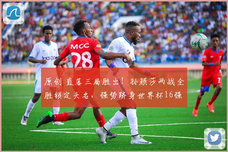 原创 直落三局胜出！孙颖莎两战全胜锁定头名，强势跻身世界杯16强