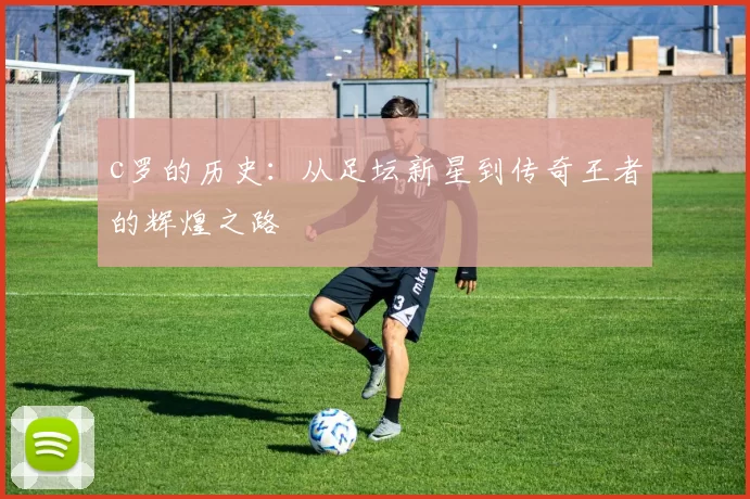c罗的历史：从足坛新星到传奇王者的辉煌之路
