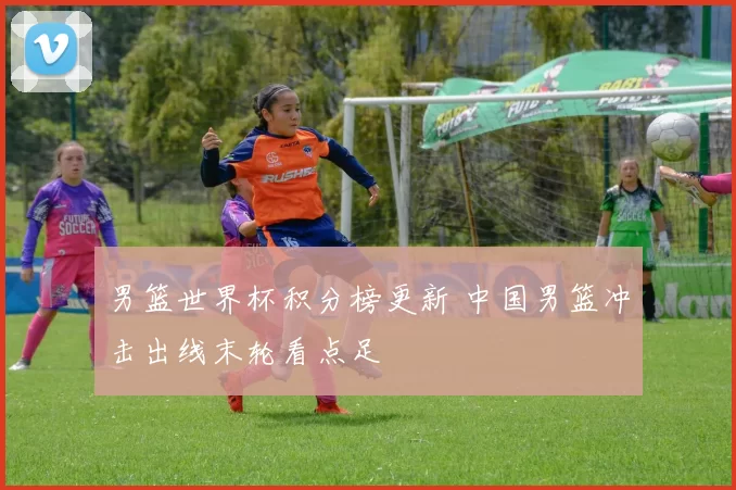 男篮世界杯积分榜更新 中国男篮冲击出线末轮看点足