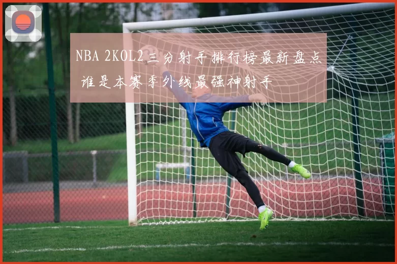 NBA 2KOL2三分射手排行榜最新盘点 谁是本赛季外线最强神射手