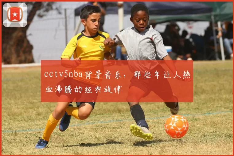 cctv5nba背景音乐，那些年让人热血沸腾的经典旋律