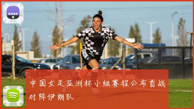 中国女足亚洲杯小组赛程公布首战对阵伊朗队