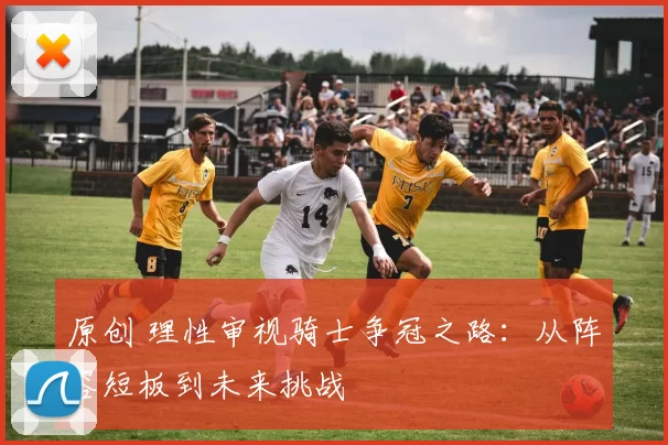 原创 理性审视骑士争冠之路:从阵容短板到未来挑战