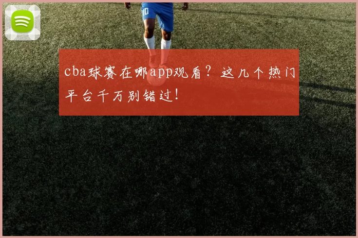 cba球赛在哪app观看？这几个热门平台千万别错过！