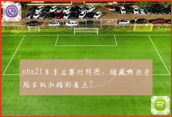 nba21年季后赛对阵图，暗藏哪些夺冠玄机和精彩看点？