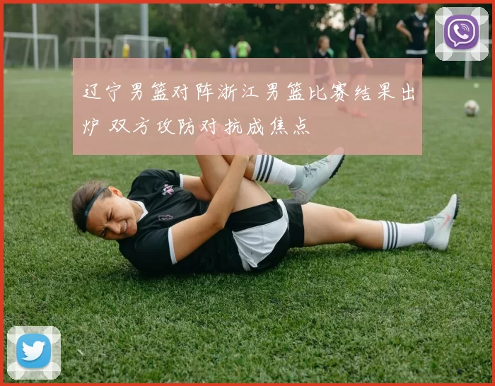 辽宁男篮对阵浙江男篮比赛结果出炉 双方攻防对抗成焦点