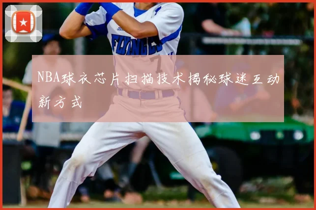 NBA球衣芯片扫描技术揭秘球迷互动新方式