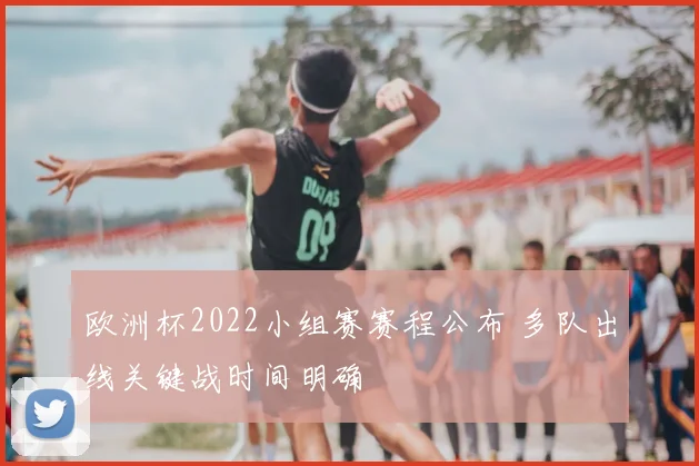 欧洲杯2022小组赛赛程公布 多队出线关键战时间明确