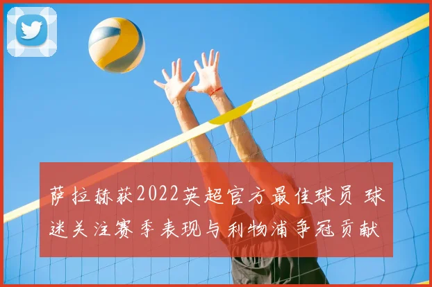 萨拉赫获2022英超官方最佳球员 球迷关注赛季表现与利物浦争冠贡献