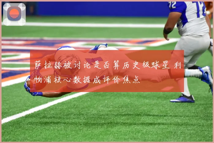 萨拉赫被讨论是否算历史级球星 利物浦核心数据成评价焦点