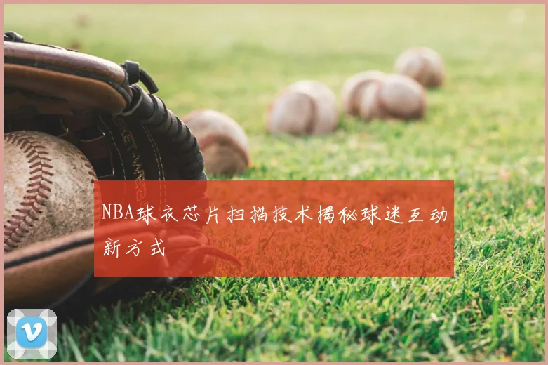 NBA球衣芯片扫描技术揭秘球迷互动新方式