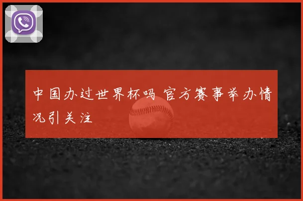 中国办过世界杯吗 官方赛事举办情况引关注
