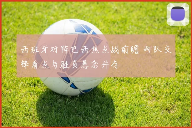 西班牙对阵巴西焦点战前瞻 两队交锋看点与胜负悬念并存