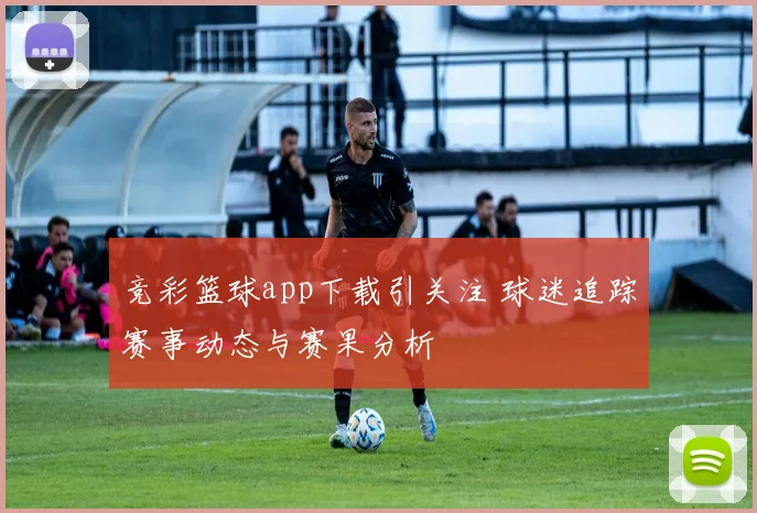 竞彩篮球app下载引关注 球迷追踪赛事动态与赛果分析