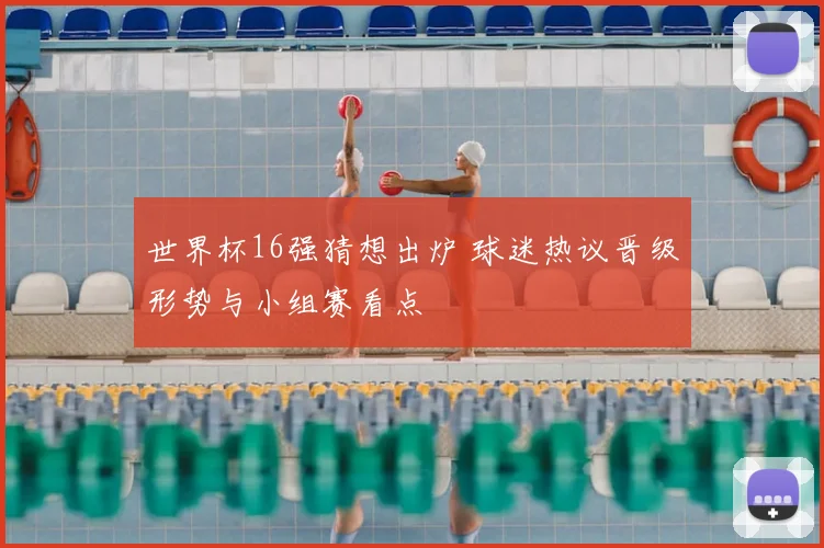世界杯16强猜想出炉 球迷热议晋级形势与小组赛看点