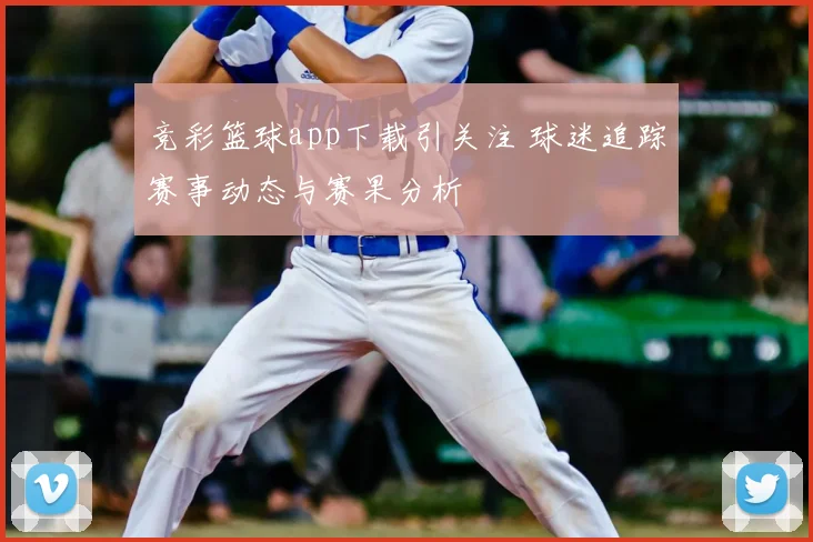 竞彩篮球app下载引关注 球迷追踪赛事动态与赛果分析