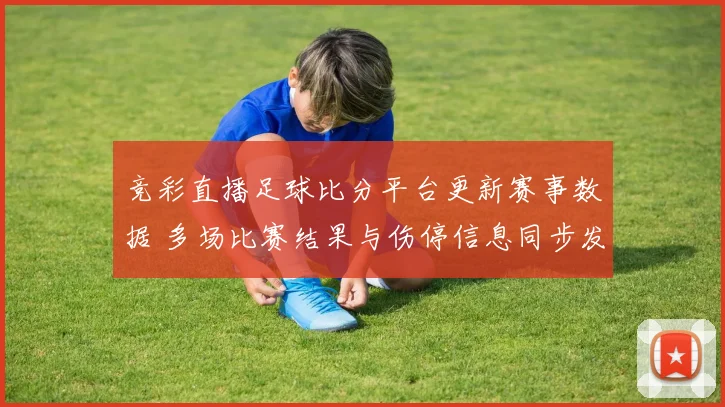 竞彩直播足球比分平台更新赛事数据 多场比赛结果与伤停信息同步发布