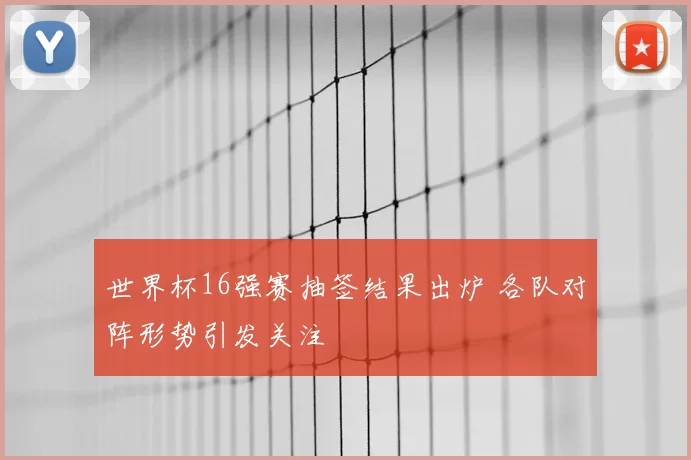 世界杯16强赛抽签结果出炉 各队对阵形势引发关注