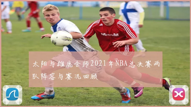 太阳与雄鹿会师2021年NBA总决赛两队阵容与赛况回顾