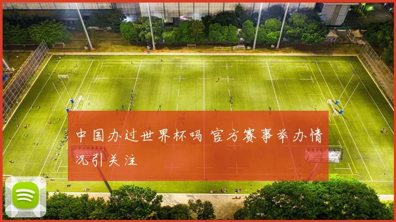 中国办过世界杯吗 官方赛事举办情况引关注