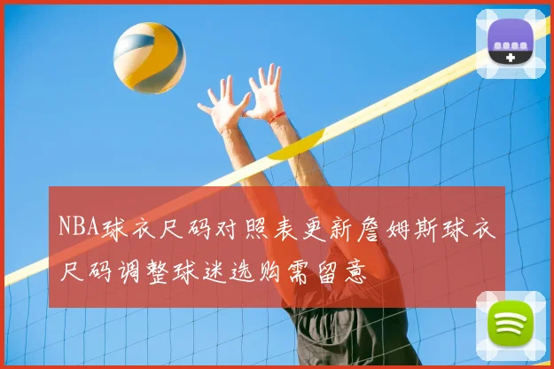 NBA球衣尺码对照表更新詹姆斯球衣尺码调整球迷选购需留意