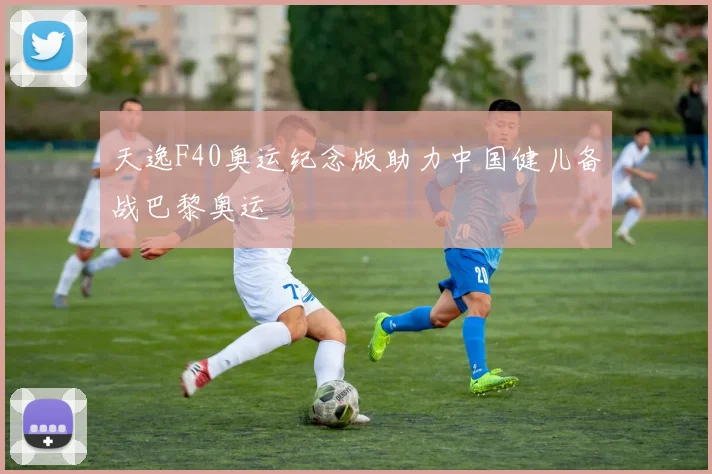 天逸F40奥运纪念版助力中国健儿备战巴黎奥运