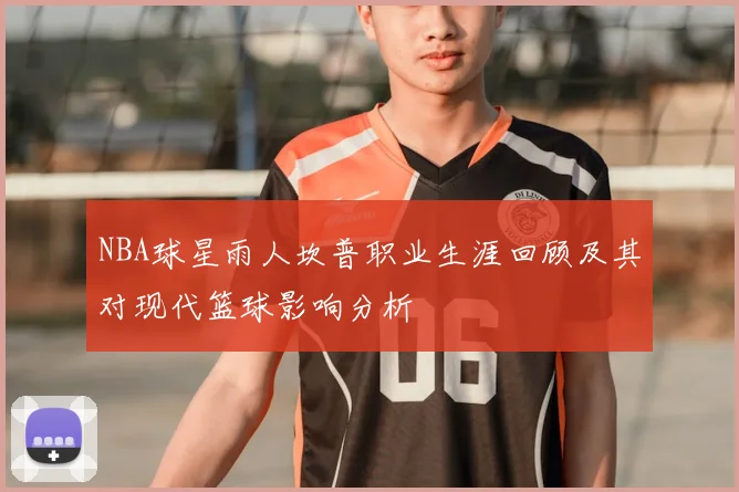 NBA球星雨人坎普职业生涯回顾及其对现代篮球影响分析