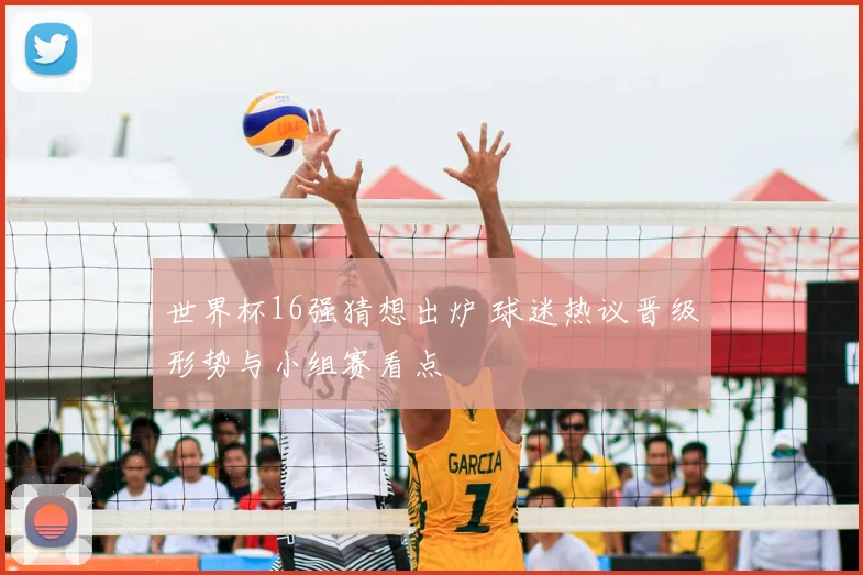 世界杯16强猜想出炉 球迷热议晋级形势与小组赛看点