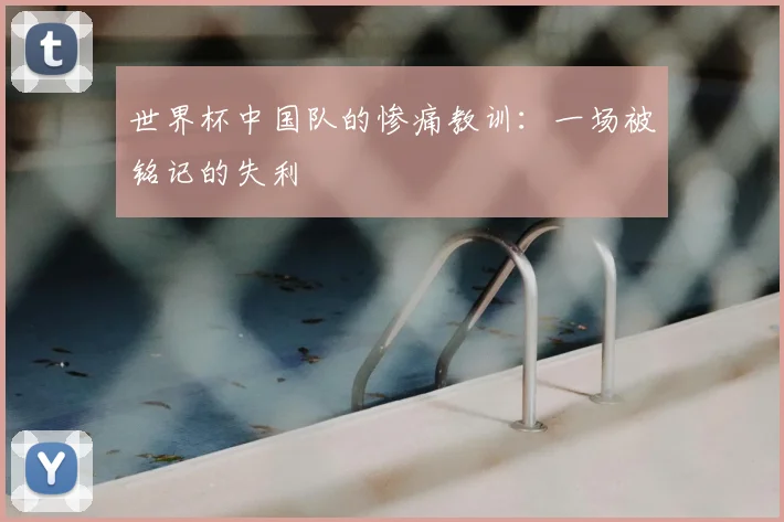 世界杯中国队的惨痛教训：一场被铭记的失利
